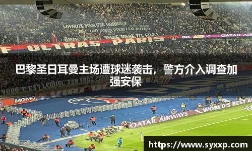 巴黎圣日耳曼主场遭球迷袭击，警方介入调查加强安保