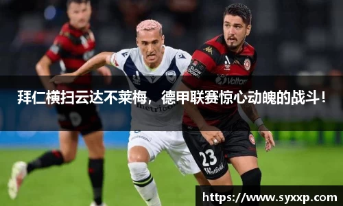 拜仁横扫云达不莱梅，德甲联赛惊心动魄的战斗！