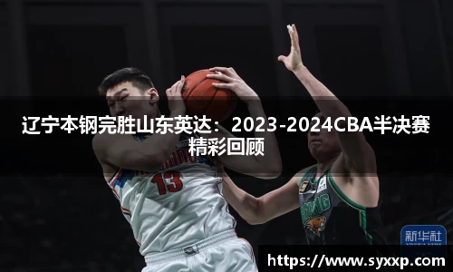 辽宁本钢完胜山东英达：2023-2024CBA半决赛精彩回顾