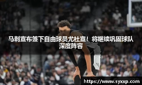 马刺宣布签下自由球员尤杜宣！将继续巩固球队深度阵容