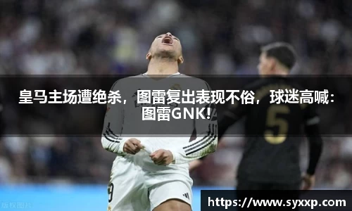 皇马主场遭绝杀，图雷复出表现不俗，球迷高喊：图雷GNK!