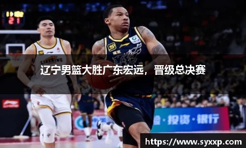 辽宁男篮大胜广东宏远，晋级总决赛