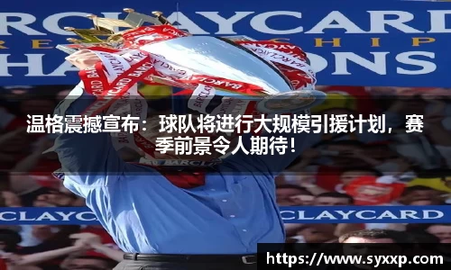 温格震撼宣布：球队将进行大规模引援计划，赛季前景令人期待！