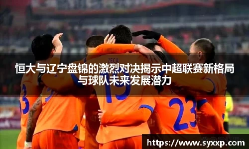 恒大与辽宁盘锦的激烈对决揭示中超联赛新格局与球队未来发展潜力