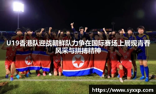 U19香港队迎战朝鲜队力争在国际赛场上展现青春风采与拼搏精神