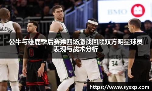 公牛与雄鹿季后赛第四场激战回顾双方明星球员表现与战术分析