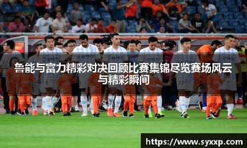鲁能与富力精彩对决回顾比赛集锦尽览赛场风云与精彩瞬间