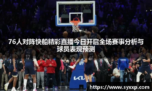 76人对阵快船精彩直播今日开启全场赛事分析与球员表现预测