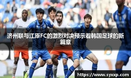 济州联与江原FC的激烈对决预示着韩国足球的新篇章