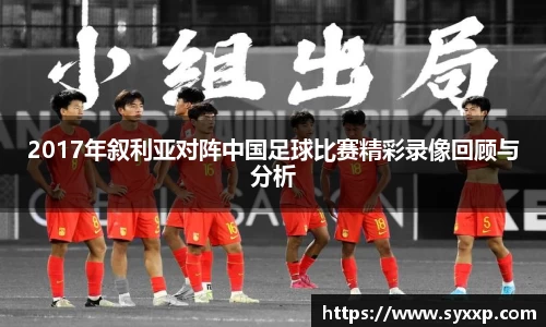 2017年叙利亚对阵中国足球比赛精彩录像回顾与分析