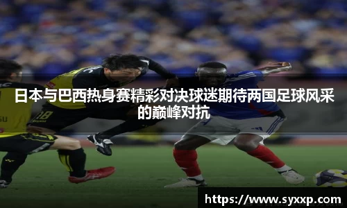 金年会日本与巴西热身赛精彩对决球迷期待两国足球风采的巅峰对抗
