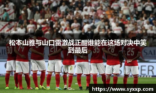 金年会松本山雅与山口雷激战正酣谁能在这场对决中笑到最后