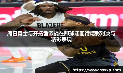 金年会周日勇士与开拓者激战在即球迷期待精彩对决与精彩表现
